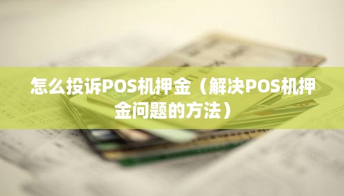 怎么投诉POS机押金（解决POS机押金问题的方法）