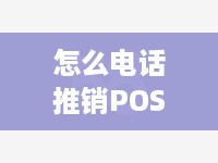 怎么电话推销POS机（电话推销POS机的技巧和方法）