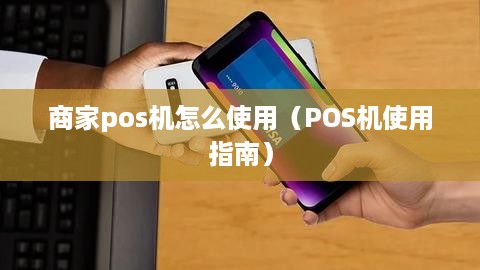 商家pos机怎么使用（POS机使用指南）