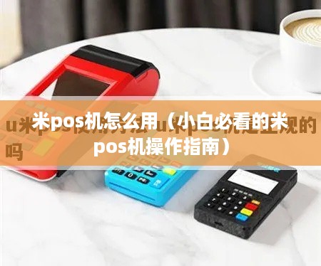 米pos机怎么用（小白必看的米pos机操作指南）