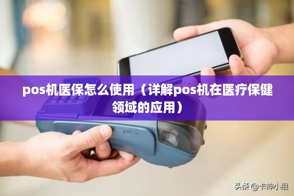 pos机医保怎么使用（详解pos机在医疗保健领域的应用）