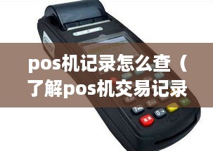 pos机记录怎么查（了解pos机交易记录查询方法）