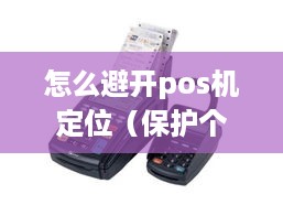 怎么避开pos机定位（保护个人信息安全的方法）