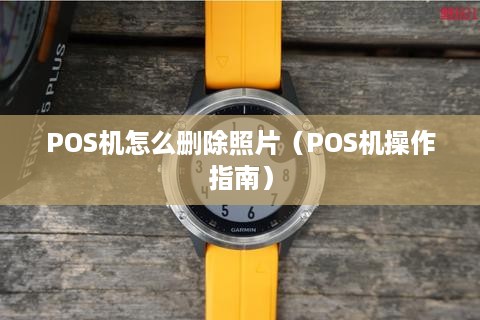 POS机怎么删除照片（POS机操作指南）