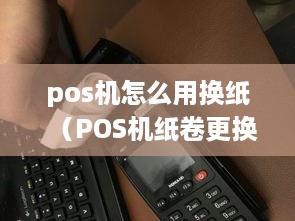 pos机怎么用换纸（POS机纸卷更换方法）