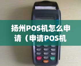 扬州POS机怎么申请（申请POS机的流程和注意事项）