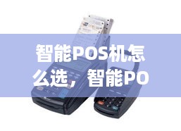 智能POS机怎么选，智能POS机品牌排行榜及选购指南