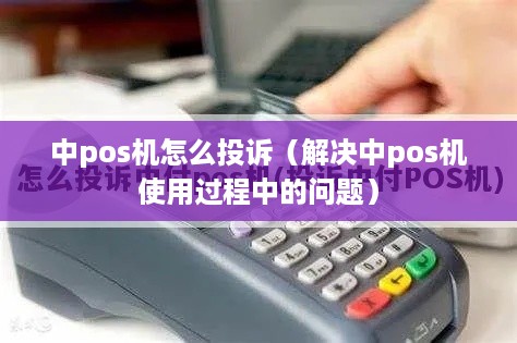 中pos机怎么投诉（解决中pos机使用过程中的问题）