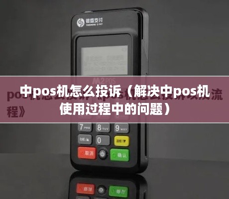 中pos机怎么投诉（解决中pos机使用过程中的问题）