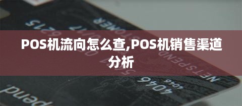 POS机流向怎么查,POS机销售渠道分析