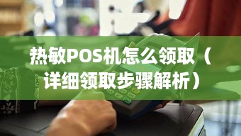 热敏POS机怎么领取（详细领取步骤解析）