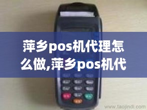 萍乡pos机代理怎么做,萍乡pos机代理流程详解