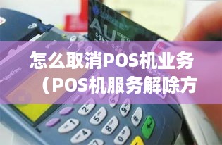 怎么取消POS机业务（POS机服务解除方法）