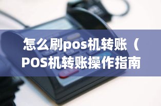 怎么刷pos机转账（POS机转账操作指南）