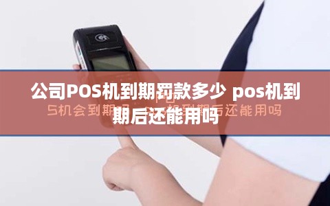 公司POS机到期罚款多少 pos机到期后还能用吗