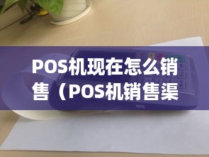 POS机现在怎么销售（POS机销售渠道及策略分析）