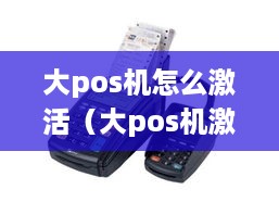 大pos机怎么激活（大pos机激活步骤详解）