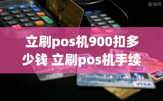 立刷pos机900扣多少钱 立刷pos机手续费怎么算