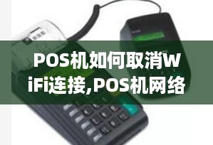 POS机如何取消WiFi连接,POS机网络设置教程