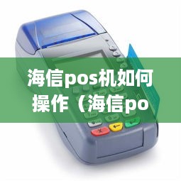 海信pos机如何操作（海信pos机操作指南）