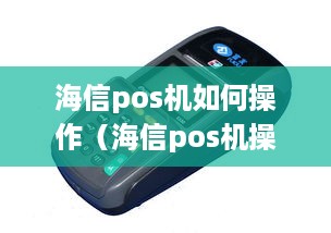 海信pos机如何操作（海信pos机操作指南）