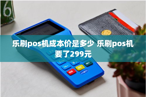 乐刷pos机成本价是多少 乐刷pos机要了299元