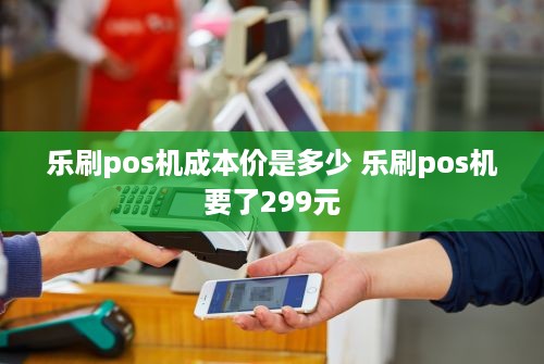 乐刷pos机成本价是多少 乐刷pos机要了299元