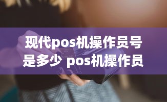 现代pos机操作员号是多少 pos机操作员号和密码错误怎么办