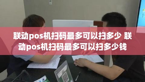 联动pos机扫码最多可以扫多少 联动pos机扫码最多可以扫多少钱