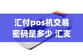 汇付pos机交易密码是多少 汇支付pos机