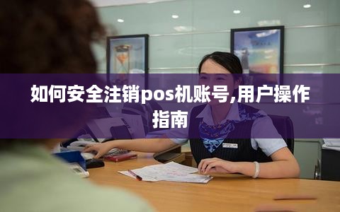 如何安全注销pos机账号,用户操作指南