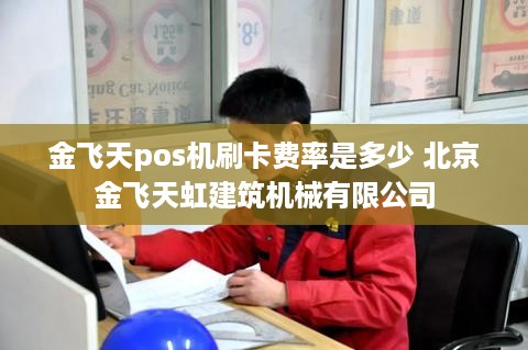 金飞天pos机刷卡费率是多少 北京金飞天虹建筑机械有限公司