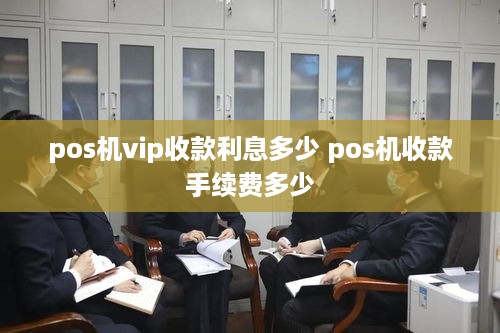 pos机vip收款利息多少 pos机收款手续费多少