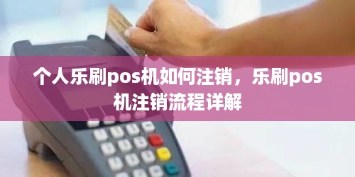 个人乐刷pos机如何注销，乐刷pos机注销流程详解