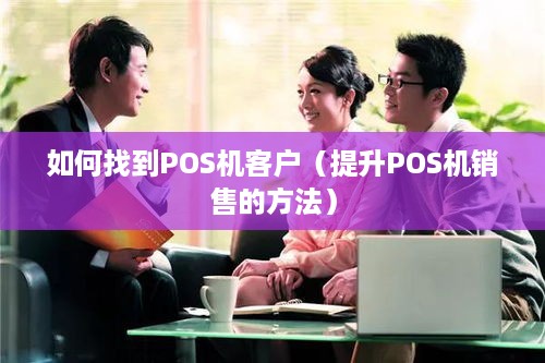 如何找到POS机客户（提升POS机销售的方法）