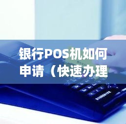 银行POS机如何申请（快速办理POS机开通流程）