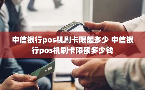 中信银行pos机刷卡限额多少 中信银行pos机刷卡限额多少钱