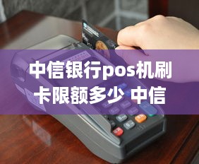 中信银行pos机刷卡限额多少 中信银行pos机刷卡限额多少钱