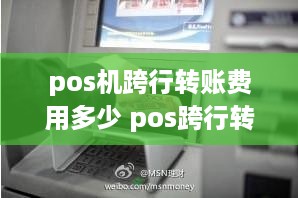 pos机跨行转账费用多少 pos跨行转账最晚多久到账