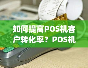 如何提高POS机客户转化率？POS机客户开发技巧分享