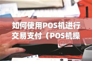 如何使用POS机进行交易支付（POS机操作指南）