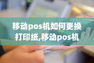 移动pos机如何更换打印纸,移动pos机装纸步骤详解