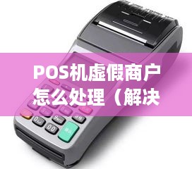 POS机虚假商户怎么处理（解决POS机交易中的虚假交易问题）