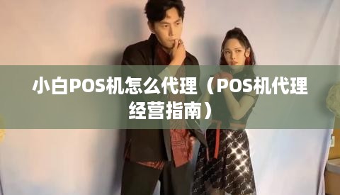 小白POS机怎么代理（POS机代理经营指南）