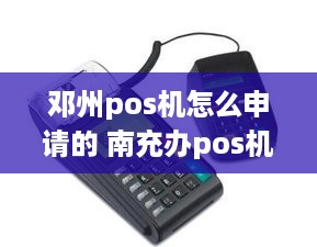 邓州pos机怎么申请的 南充办pos机的