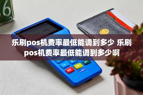 乐刷pos机费率最低能调到多少 乐刷pos机费率最低能调到多少啊