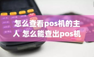 怎么查看pos机的主人 怎么能查出pos机机主的个人信息和银行绑定卡