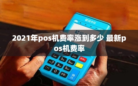 2021年pos机费率涨到多少 最新pos机费率