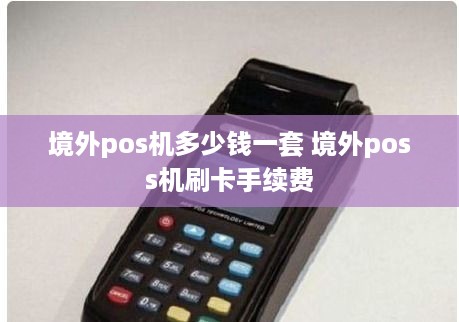 境外pos机多少钱一套 境外poss机刷卡手续费