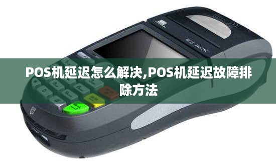 POS机延迟怎么解决,POS机延迟故障排除方法